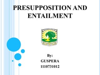 PRESUPPOSITION AND
ENTAILMENT

By:
GUSPERA
1110731012

 