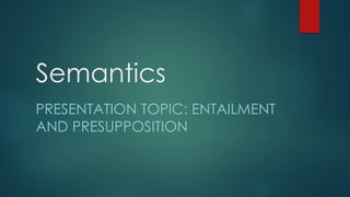Semantics
PRESENTATION TOPIC: ENTAILMENT
AND PRESUPPOSITION
 