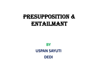 PRESUPPOSITION &
ENTAILMANT

BY
USPAN SAYUTI
DEDI

 