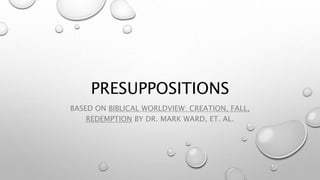 PRESUPPOSITIONS
BASED ON BIBLICAL WORLDVIEW: CREATION, FALL,
REDEMPTION BY DR. MARK WARD, ET. AL.
 
