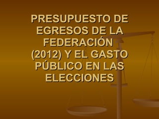 PRESUPUESTO DE EGRESOS DE LA FEDERACIÓN  (2012) Y EL GASTO PÚBLICO EN LAS ELECCIONES 