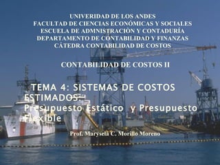 TEMA 4: SISTEMAS DE COSTOS ESTIMADOS : Presupuesto Estático  y Presupuesto Flexible  UNIVERIDAD DE LOS ANDES FACULTAD DE CIENCIAS ECONÓMICAS Y SOCIALES ESCUELA DE ADMNISTRACIÒN Y CONTADURÍA DEPARTAMENTO DE CONTABILIDAD Y FINANZAS CÁTEDRA CONTABILIDAD DE COSTOS CONTABILIDAD DE COSTOS II Prof. Marysela C. Morillo Moreno 