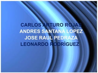 CARLOS ARTURO ROJAS
ANDRES SANTANA LOPEZ
JOSE RAUL PEDRAZA
LEONARDO RODRÌGUEZ
 