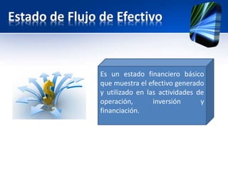 Estado de Flujo de Efectivo
Es un estado financiero básico
que muestra el efectivo generado
y utilizado en las actividades de
operación, inversión y
financiación.
 