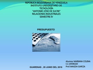 Alumna: MARIANA COLINA
C.I: 20596320
Prof.:MAGDA GARCIAGUARENAS , 20 JUNIO DEL 2016
REPÚBLICA BOLIVARIANA DE VENEZUELA
INSTITUTO UNIVERSITARIO DE
TECNOLOGÍA
“ANTONIO JÓSE DE SUCRE”
RELACIONES INDUSTRIALES
SEMESTRE IV
PRESUPUESTO
 