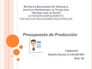 REPÚBLICA BOLIVARIANA DE VENEZUELA
INSTITUTO UNIVERSITARIO DE TECNOLOGÍA
“ANTONIO JOSÉ DE SUCRE”
EXTENSIÒN BARQUISIMETO
ESCUELA DE RELACIONES INDUSTRIALES
Presupuesto de Producción
Integrante:
Norjelis Ramos C.I:25.940.905
Saia: S2
 