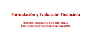 Formulación y Evaluación Financiera
Unidad: El presupuesto: definición, etapas,
tipos, elaboración y planificaciónpresupuestal.
 