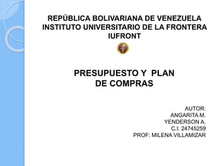 REPÚBLICA BOLIVARIANA DE VENEZUELA
INSTITUTO UNIVERSITARIO DE LA FRONTERA
IUFRONT
PRESUPUESTO Y PLAN
DE COMPRAS
AUTOR:
ANGARITA M.
YENDERSON A.
C.I. 24745259
PROF: MILENA VILLAMIZAR
 