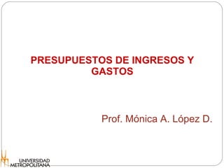PRESUPUESTOS DE INGRESOS Y GASTOS Prof. Mónica A. López D. 