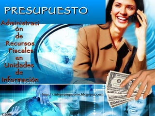 PRESUPUESTO Administración  de  Recursos Fiscales en  Unidades  de  Información Sandra E. Rivera http://infopresupuesto.blogspot.com 