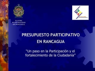 PRESUPUESTO PARTICIPATIVO EN RANCAGUA “ Un paso en la Participación y el fortalecimiento de la Ciudadanía” ILUSTRE MUNICIPALIDADDE RANCAGUA 