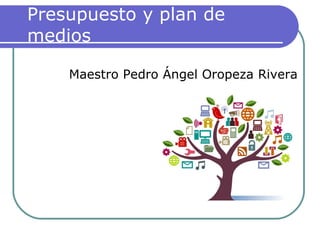 Presupuesto y plan de
medios
Maestro Pedro Ángel Oropeza Rivera
 