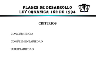 PLANES DE DESARROLLO
LEY ORGÁNICA 152 DE 1994
CRITERIOS
CONCURRENCIA
COMPLEMENTARIEDAD
SUBSIDIARIEDAD

ALFONSO LEÓN GUTIÉRREZ LONDOÑO

13

 