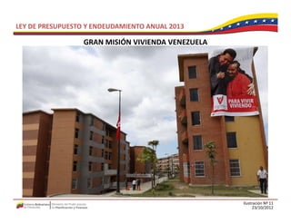 LEY DE PRESUPUESTO Y ENDEUDAMIENTO ANUAL 2013

                  GRAN MISIÓN VIVIENDA VENEZUELA
                  GRAN MISIÓN VIVIENDA VENEZUELA




                                                   Ilustración Nº 11
                                                         23/10/2012
 
