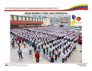 LEY DE PRESUPUESTO Y ENDEUDAMIENTO ANUAL 2013

                GRAN MISIÓN A TODA VIDA VENEZUELA
                GRAN MISIÓN A TODA VIDA VENEZUELA




                                                    Ilustración Nº 12
                                                          23/10/2012
 