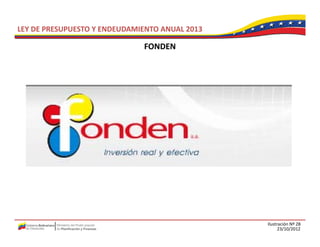 LEY DE PRESUPUESTO Y ENDEUDAMIENTO ANUAL 2013

                              FONDEN




                                                Ilustración Nº 28
                                                      23/10/2012
 