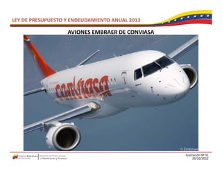 LEY DE PRESUPUESTO Y ENDEUDAMIENTO ANUAL 2013

                   AVIONES EMBRAER DE CONVIASA
                   AVIONES EMBRAER DE CONVIASA




                                                 Ilustración Nº 31
                                                       23/10/2012
 