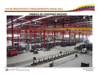 LEY DE PRESUPUESTO Y ENDEUDAMIENTO ANUAL 2013

                  FABRICA DE CAMIONES MAZVEN
                  FABRICA DE CAMIONES MAZVEN




                                                Ilustración Nº 32
                                                      23/10/2012
 