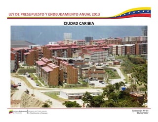 LEY DE PRESUPUESTO Y ENDEUDAMIENTO ANUAL 2013

                           CIUDAD CARIBIA
                           CIUDAD CARIBIA




                                                Ilustración Nº 34
                                                      23/10/2012
 
