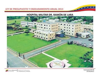 LEY DE PRESUPUESTO Y ENDEUDAMIENTO ANUAL 2013

                HOSPITAL MILITAR DR. RAMÓN DE LARA
                HOSPITAL MILITAR DR RAMÓN DE LARA




                                                     Ilustración Nº 39
                                                           23/10/2012
 
