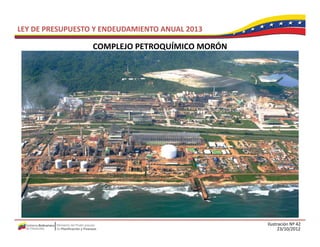 LEY DE PRESUPUESTO Y ENDEUDAMIENTO ANUAL 2013

                  COMPLEJO PETROQUÍMICO MORÓN
                  COMPLEJO PETROQUÍMICO MORÓN




                                                Ilustración Nº 42
                                                      23/10/2012
 