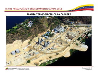 LEY DE PRESUPUESTO Y ENDEUDAMIENTO ANUAL 2013

                 PLANTA TERMOELÉCTRICA LA CABRERA
                 PLANTA TERMOELÉCTRICA LA CABRERA




                                                    Ilustración Nº 43
                                                          23/10/2012
 