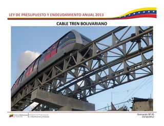 LEY DE PRESUPUESTO Y ENDEUDAMIENTO ANUAL 2013

                      CABLE TREN BOLIVARIANO
                      CABLE TREN BOLIVARIANO




                                                Ilustración Nº 45
                                                      23/10/2012
 