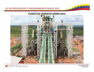 LEY DE PRESUPUESTO Y ENDEUDAMIENTO ANUAL 2013

                   PLANTA DE CEMENTO CERRO AZUL
                   PLANTA DE CEMENTO CERRO AZUL




                                                  Ilustración Nº 46
                                                        23/10/2012
 