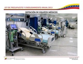 LEY DE PRESUPUESTO Y ENDEUDAMIENTO ANUAL 2013

                   DOTACIÓN DE EQUIPOS MÉDICOS
                   DOTACIÓN DE EQUIPOS MÉDICOS




                                                 Ilustración Nº 47
                                                       23/10/2012
 