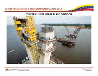 LEY DE PRESUPUESTO Y ENDEUDAMIENTO ANUAL 2013

                TERCER PUENTE SOBRE EL RÍO ORINOCO
                TERCER PUENTE SOBRE EL RÍO ORINOCO




                                                     Ilustración Nº 54
                                                           23/10/2012
 