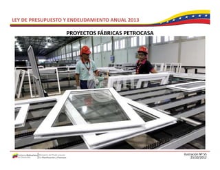 LEY DE PRESUPUESTO Y ENDEUDAMIENTO ANUAL 2013

                   PROYECTOS FÁBRICAS PETROCASA
                   PROYECTOS FÁBRICAS PETROCASA




                                                  Ilustración Nº 55
                                                        23/10/2012
 