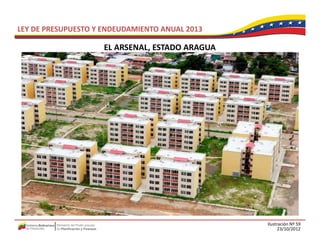 LEY DE PRESUPUESTO Y ENDEUDAMIENTO ANUAL 2013

                     EL ARSENAL, ESTADO ARAGUA
                     EL ARSENAL ESTADO ARAGUA




                                                 Ilustración Nº 59
                                                       23/10/2012
 