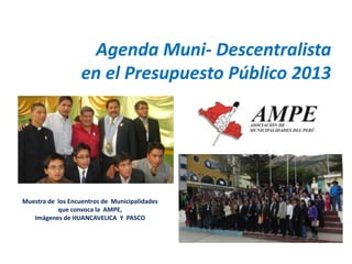 Agenda Muni- Descentralista
en el Presupuesto Público 2013
Muestra de los Encuentros de Municipalidades
que convoca la AMPE,
Imágenes de HUANCAVELICA Y PASCO
 