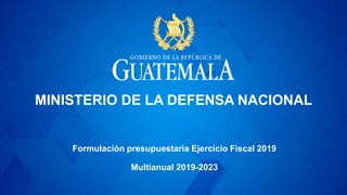 MINISTERIO DE LA DEFENSA NACIONAL
Formulación presupuestaria Ejercicio Fiscal 2019
Multianual 2019-2023
 