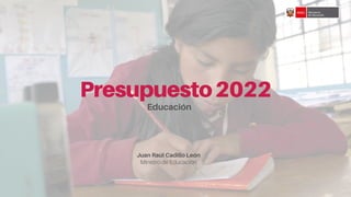 Presupuesto2022
Educación
Juan Raúl Cadillo León
Ministro de Educación
 