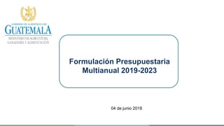 Formulación Presupuestaria
Multianual 2019-2023
04 de junio 2018
 