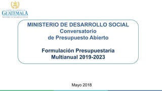 MINISTERIO DE DESARROLLO SOCIAL
Conversatorio
de Presupuesto Abierto
Formulación Presupuestaria
Multianual 2019-2023
Mayo 2018
 