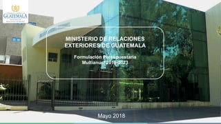MINISTERIO DE RELACIONES
EXTERIORES DE GUATEMALA
Formulación Presupuestaria
Multianual 2019-2023
Mayo 2018
 
