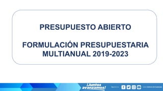 PRESUPUESTO ABIERTO
FORMULACIÓN PRESUPUESTARIA
MULTIANUAL 2019-2023
 