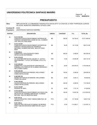 v
v
v
v
v
v
v
v
v
v
v
v
UNIVERSIDAD POLITECNICA SANTIAGO MARIÑO
Página Nº:
Fecha: 08/08/2014
PRESUPUESTO
Obra:
Contrato Nº: XXXX
UNIVERSIDAD SANTIAGO MARIÑOPropietario:
PARTIDA DESCRIPCIÓN CANTIDADUNIDAD P.U. TOTAL Bs
E-412.102.00334
M2. 50.726,53 15.217.959,00300,00
E-412.110.00735
M2. 18.119,80 652.312,8036,00
E-463.200.sc36
M2 2.380,65 952.260,00400,00
E-531.210.01037
PZA 15.540,98 233.114,7015,00
E-437.028.26238
M2 185.555,23 5.195.546,4428,00
E-463.200.50339
M2 2.380,65 238.065,00100,00
E-462.000.70240
M2. 3.292,13 65.842,6020,00
E-463.100.50341
M2, 2.385,83 715.749,00300,00
E-412.119.00742
M. 1.721,16 51.634,8030,00
E-414.104.05043
M2. 15.067,66 2.410.825,60160,00
E-621.221.sc44
PTO 37.129,48 148.517,924,00
E-621.220.sc45
PTO 112.208,71 1.122.087,1010,00
4
AMPLIACION DE LA COMUNIDAD TERAPEUTICA SOCIALISTA "LA CASA DE LA VIDA" PARROQUIA JUAN DE
VILLEGAS, MUNICIPIO IRIBARREN, ESTADO LARA
CONSTRUCCION DE REVESTIMIENTO INTERIOR EN
PAREDES CON MORTERO A BASE DE CAL, ACABADO
LISO. INCLUYE FRISO BASE.
CONSTRUCCION DE REVESTIMIENTO INTERIOR EN
PAREDES CON BALDOSAS DE CERAMICAS
NACIONAL, ACABADO NATURAL. INCLUYE FRISO
BASE.
SUMINISTRO Y APLICACION DE FONDO
ANTIALCALINO EN PAREDES.
I.E. CAJETINES METALICOS, SALIDA 1/2 - 3/4 PLG,
PROFUNDIDAD 1 1/2 PLG. OCTOGONAL 4 PLG (10.2
CM).
SUMINISTRO Y COLOCACION DE VENTANAS DE
ROMANILLA DE PERFILES DE ALUMINIO ANODIZADO.
INCLUYENDO VIDRIO.
CAUCHO EXTERIOR EN PAREDES, INCLUYENDO
FONDO ANTIALCALINO.
BARNIZ EN PUERTAS DE MADERA, INCLUYENDO
FONDO SELLADOR.
CAUCHO INTERIOR EN PAREDES, INCLUYENDO
FONDO ANTIALCALINO.
RODAPIE DE VINYL.
CONSTRUCCION DE REVESTIMIENTO DE PISOS CON
BALDOSAS DE CERAMICA IMPORTADA. ACABADO
NATURAL. INCLUYE MORTERO BASE.
TAPA DE REGISTRO, PARA TUBERIA EMBUTIDA, DE
BRONCE D= 2
DREN DE PISO CIRCULAR ESTANDAR, DE BRONCE,
PARA TUBO DE DESCARGA EMBUTIDO DE 2 plg (51
mm).
 