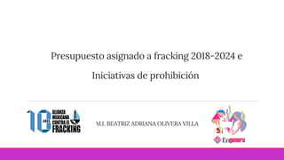 Presupuesto asignado a fracking 2018-2024 e
Iniciativas de prohibición
M.I. BEATRIZ ADRIANA OLIVERA VILLA
 