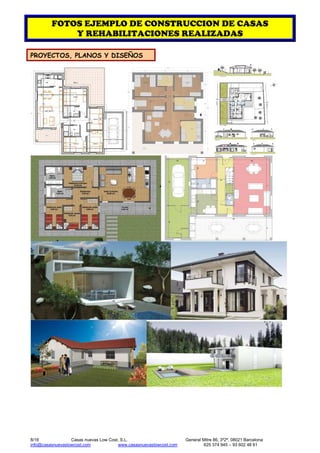 8/16 Casas nuevas Low Cost, S.L. General Mitre 86, 3º2ª, 08021 Barcelona
info@casasnuevaslowcost.com www.casasnuevaslowcost.com 625 374 945 – 93 602 48 61
FOTOS EJEMPLO DE CONSTRUCCION DE CASAS
Y REHABILITACIONES REALIZADAS
PROYECTOS, PLANOS Y DISEÑOS
 