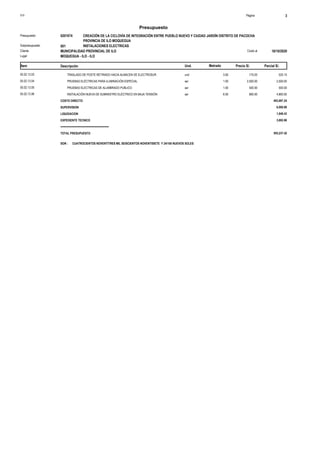 S10 Página 3
Presupuesto
CREACIÓN DE LA CICLOVÍA DE INTEGRACIÓN ENTRE PUEBLO NUEVO Y CIUDAD JARDÍN DISTRITO DE PACOCHA
PROVINCIA DE ILO MOQUEGUA
0201074
Presupuesto
INSTALACIONES ELECTRICAS
001
Subpresupuesto
MUNICIPALIDAD PROVINCIAL DE ILO 16/10/2020
Costo al
Cliente
Lugar MOQUEGUA - ILO - ILO
Precio S/. Parcial S/.
Item Descripción Und. Metrado
525.15
3.00
TRASLADO DE POSTE RETIRADO HACIA ALMACEN DE ELECTROSUR und
05.02.13.03 175.05
2,500.00
1.00
PRUEBAS ELÉCTRICAS PARA ILUMINACIÓN ESPECIAL ser
05.02.13.04 2,500.00
500.00
1.00
PRUEBAS ELECTRICAS DE ALUMBRADO PUBLICO ser
05.02.13.05 500.00
4,800.00
6.00
INSTALACIÓN NUEVA DE SUMINISTRO ELÉCTRICO EN BAJA TENSIÓN ser
05.02.13.06 800.00
COSTO DIRECTO 493,697.24
SUPERVISION 6,000.89
LIQUIDACION 1,846.43
EXPEDIENTE TECNICO 3,692.86
===============================
TOTAL PRESUPUESTO 505,237.42
SON : CUATROCIENTOS NOVENTITRES MIL SEISCIENTOS NOVENTISIETE Y 24/100 NUEVOS SOLES
 