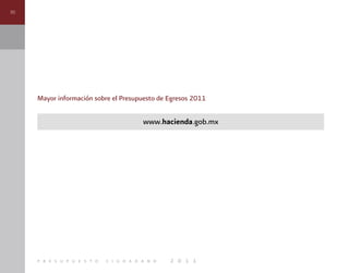 30
p r e s u p u e s t o c i u d a d a n o 2 0 1 1
Mayor información sobre el Presupuesto de Egresos 2011
www.hacienda.gob.mx
 