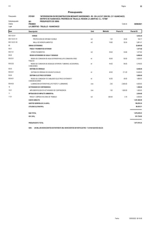 S10 Página 22
Presupuesto
“INTERVENCION EN RECONSTRUCCION MEDIANTE INVERSIONES - IRI - EN LA IE N° 2209 DEL C.P. HUANCHACO,
DISTRITO DE HUANCHACO, PROVINCIA DE TRUJILLO, REGION LA LIBERTAD. C.L. 737566”
0701061
Presupuesto
PRESUPUESTO DE OBRA
001
Subpresupuesto
PRONIED 30/09/2021
Costo al
Cliente
Lugar LA LIBERTAD - TRUJILLO - HUANCHACO
Precio S/. Parcial S/.
Item Descripción Und. Metrado
VARIOS
08.01.02.01 4,032.24
150.77
7.20
PROTECCION DE ESPUMA FLEXIBLE m2
08.01.02.01.01 20.94
3,881.47
76.80
MALLA DE MONOFILAMENTOS m2
08.01.02.01.02 50.54
OBRAS EXTERIORES
09 22,695.60
PISOS Y PAVIMENTOS EXTERIOR
09.01 1,577.60
1,577.60
29.40
OTROS PAVIMENTOS m2
09.01.01 53.66
REDES EXTERIORES DE AGUA Y DESAGUE
09.02 6,990.00
3,250.00
50.00
REDES DE CONEXION DE AGUA EXTERIOR INCLUYE CONEXION A RED
PUBLICA
ml
09.02.01 65.00
3,740.00
44.00
REDES DE CONEXION DE DESAGUE EXTERIOR, TUBERIAS, ACCESORIOS,
CONEXIONES
ml
09.02.02 85.00
SISTEMA DE DRENAJE
09.03 8,448.00
8,448.00
40.00
SISTEMA DE DRENAJE DE AGUAS PLUVIALES ml
09.03.01 211.20
SISTEMA ELECTRICO EXTERIOR
09.04 5,680.00
1,680.00
42.00
REDES DE CONEXION Y/O CABLEADO ELECTRICO EXTERIOR Y
COMUNICACIONES
ml
09.04.01 40.00
4,000.00
2.00
ILUMINACION EXTERIOR INCLUYE POSTE Y LUMINARIAS Und
09.04.02 2,000.00
ACTIVIDADES DE CONTINGENCIA
10 1,500.00
1,500.00
1.00
IMPLEMENTACION DE ACTIVIDADES DE CONTINGENCIA Und
10.01 1,500.00
MITIGACION DE IMPACTO AMBIENTAL
11 2,934.80
2,934.80
920.00
RIEGO Y LIMPIEZA EN ZONA DE TRABAJO m2
11.01 3.19
COSTO DIRECTO 1,391,500.58
GASTOS GENERALES (14.244%) 198,205.34
UTILIDAD (6.2194376%) 86,543.51
===============
SUB TOTAL 1,676,249.43
IGV (18%) 301,724.90
===============
PRESUPUESTO TOTAL 1,977,974.33
SON : UN MILLON NOVECIENTOS SETENTISIETE MIL NOVECIENTOS SETENTICUATRO Y 33/100 NUEVOS SOLES
20/05/2022 08:19:58
Fecha :
 