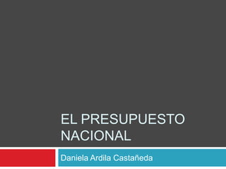 EL PRESUPUESTO
NACIONAL
Daniela Ardila Castañeda
 