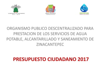 ORGANISMO PUBLICO DESCENTRALIZADO PARA
PRESTACION DE LOS SERVICIOS DE AGUA
POTABLE, ALCANTARILLADO Y SANEAMIENTO DE
ZINACANTEPEC
PRESUPUESTO CIUDADANO 2017
 