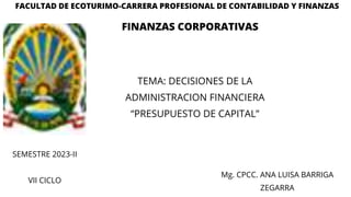 FINANZAS CORPORATIVAS
FACULTAD DE ECOTURIMO-CARRERA PROFESIONAL DE CONTABILIDAD Y FINANZAS
TEMA: DECISIONES DE LA
ADMINISTRACION FINANCIERA
“PRESUPUESTO DE CAPITAL”
Mg. CPCC. ANA LUISA BARRIGA
ZEGARRA
SEMESTRE 2023-II
VII CICLO
 