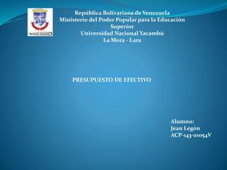 República Bolivariana de Venezuela
Ministerio del Poder Popular para la Educación
Superior
Universidad Nacional Yacambù
La Mora - Lara
PRESUPUESTO DE EFECTIVO
Alumno:
Jean Legón
ACP-143-01054V
 
