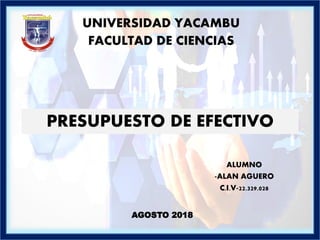 PRESUPUESTO DE EFECTIVO
UNIVERSIDAD YACAMBU
FACULTAD DE CIENCIAS
ALUMNO
-ALAN AGUERO
C.I.V-22.329.028
AGOSTO 2018
 